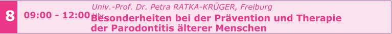 Univ.-Prof. Dr. Petra RATKA-KRÜGER, Freiburg Besonderheiten bei der Prävention und Therapie  der Parodontitis älterer Menschen       8 09:00 - 12:00 Uhr
