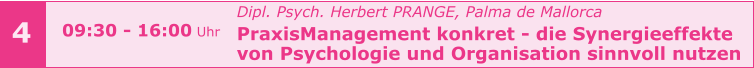 4 Dipl. Psych. Herbert PRANGE, Palma de Mallorca PraxisManagement konkret - die Synergieeffekte  von Psychologie und Organisation sinnvoll nutzen      09:30 - 16:00 Uhr