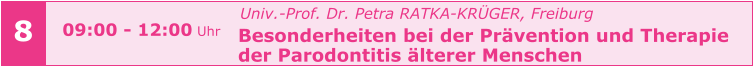 Univ.-Prof. Dr. Petra RATKA-KRÜGER, Freiburg Besonderheiten bei der Prävention und Therapie  der Parodontitis älterer Menschen       8 09:00 - 12:00 Uhr