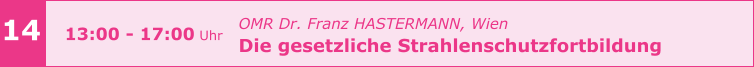 14 13:00 - 17:00 Uhr OMR Dr. Franz HASTERMANN, Wien  Die gesetzliche Strahlenschutzfortbildung