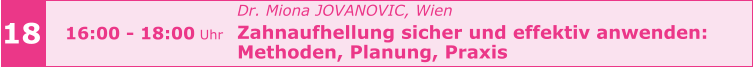 Dr. Miona JOVANOVIC, Wien  Zahnaufhellung sicher und effektiv anwenden:  Methoden, Planung, Praxis      18 16:00 - 18:00 Uhr