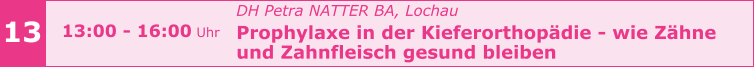 13 13:00 - 16:00 Uhr    				DH Petra NATTER BA, Lochau Prophylaxe in der Kieferorthopädie - wie Zähne  und Zahnfleisch gesund bleiben