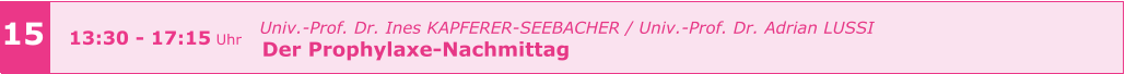 15 13:30 - 17:15 Uhr   Univ.-Prof. Dr. Ines KAPFERER-SEEBACHER / Univ.-Prof. Dr. Adrian LUSSI   Der Prophylaxe-Nachmittag