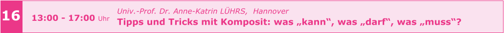 Univ.-Prof. Dr. Anne-Katrin LÜHRS,  Hannover Tipps und Tricks mit Komposit: was „kann“, was „darf“, was „muss“?     16 13:00 - 17:00 Uhr