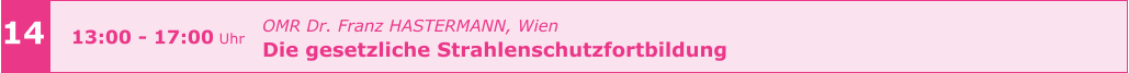 14 13:00 - 17:00 Uhr OMR Dr. Franz HASTERMANN, Wien  Die gesetzliche Strahlenschutzfortbildung