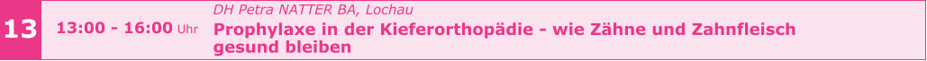 13 13:00 - 16:00 Uhr    				DH Petra NATTER BA, Lochau Prophylaxe in der Kieferorthopädie - wie Zähne und Zahnfleisch  gesund bleiben