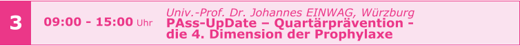 Univ.-Prof. Dr. Johannes EINWAG, Würzburg  PAss-UpDate – Quartärprävention -  die 4. Dimension der Prophylaxe     3 09:00 - 15:00 Uhr