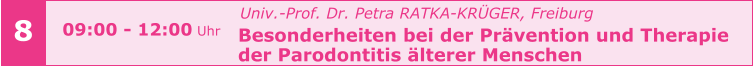 Univ.-Prof. Dr. Petra RATKA-KRÜGER, Freiburg Besonderheiten bei der Prävention und Therapie  der Parodontitis älterer Menschen       8 09:00 - 12:00 Uhr