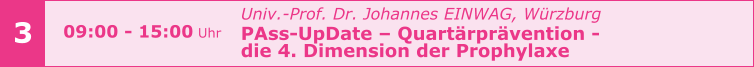 Univ.-Prof. Dr. Johannes EINWAG, Würzburg  PAss-UpDate – Quartärprävention -  die 4. Dimension der Prophylaxe     3 09:00 - 15:00 Uhr