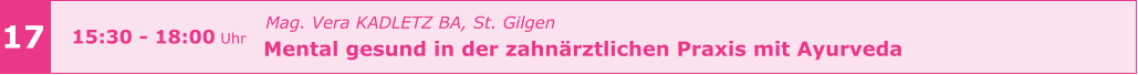 Mag. Vera KADLETZ BA, St. Gilgen   Mental gesund in der zahnärztlichen Praxis mit Ayurveda       17 15:30 - 18:00 Uhr