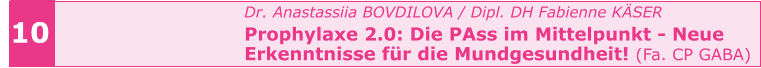 Dr. Anastassiia BOVDILOVA / Dipl. DH Fabienne KÄSER Prophylaxe 2.0: Die PAss im Mittelpunkt - Neue  Erkenntnisse für die Mundgesundheit! (Fa. CP GABA)    10