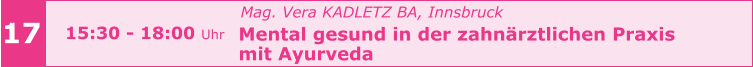 Mag. Vera KADLETZ BA, Innsbruck   Mental gesund in der zahnärztlichen Praxis    mit Ayurveda       17 15:30 - 18:00 Uhr