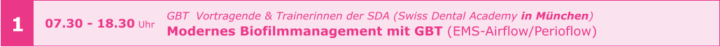 1 GBT  Vortragende & Trainerinnen der SDA (Swiss Dental Academy in München) Modernes Biofilmmanagement mit GBT (EMS-Airflow/Perioflow)    07.30 - 18.30 Uhr
