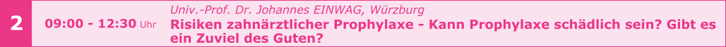 Univ.-Prof. Dr. Johannes EINWAG, Würzburg  Risiken zahnärztlicher Prophylaxe - Kann Prophylaxe schädlich sein? Gibt es  ein Zuviel des Guten?     2 09:00 - 12:30 Uhr