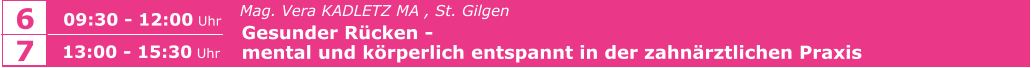6 09:30 - 12:00 Uhr   Mag. Vera KADLETZ MA , St. Gilgen   Gesunder Rücken -    mental und körperlich entspannt in der zahnärztlichen Praxis     7 13:00 - 15:30 Uhr