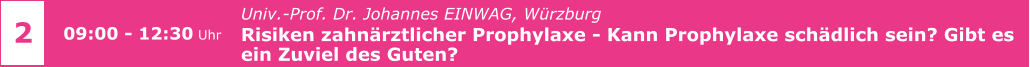 Univ.-Prof. Dr. Johannes EINWAG, Würzburg  Risiken zahnärztlicher Prophylaxe - Kann Prophylaxe schädlich sein? Gibt es  ein Zuviel des Guten?     2 09:00 - 12:30 Uhr