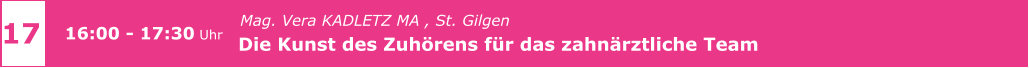 Mag. Vera KADLETZ MA , St. Gilgen   Die Kunst des Zuhörens für das zahnärztliche Team      17 16:00 - 17:30 Uhr