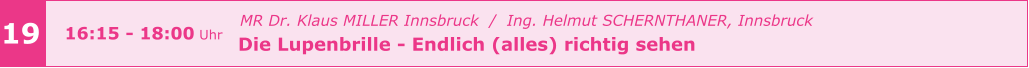 z    MR Dr. Klaus MILLER Innsbruck  /  Ing. Helmut SCHERNTHANER, Innsbruck   Die Lupenbrille - Endlich (alles) richtig sehen       19 16:15 - 18:00 Uhr