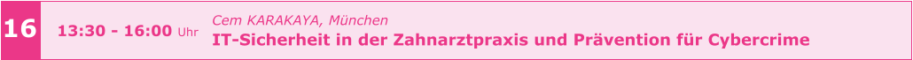 Cem KARAKAYA, München IT-Sicherheit in der Zahnarztpraxis und Prävention für Cybercrime     16 13:30 - 16:00 Uhr
