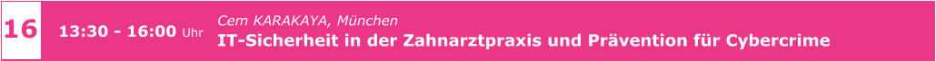 Cem KARAKAYA, München IT-Sicherheit in der Zahnarztpraxis und Prävention für Cybercrime     16 13:30 - 16:00 Uhr