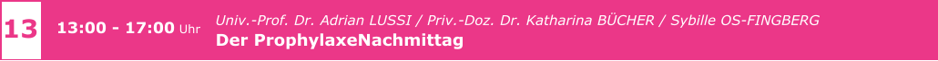 13 13:00 - 17:00 Uhr    				Univ.-Prof. Dr. Adrian LUSSI / Priv.-Doz. Dr. Katharina BÜCHER / Sybille OS-FINGBERG Der ProphylaxeNachmittag