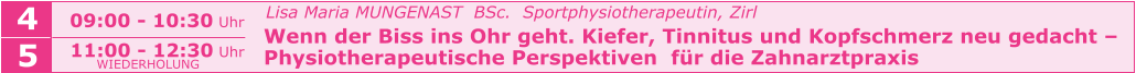 Lisa Maria MUNGENAST  BSc.  Sportphysiotherapeutin, Zirl   Wenn der Biss ins Ohr geht. Kiefer, Tinnitus und Kopfschmerz neu gedacht –   Physiotherapeutische Perspektiven  für die Zahnarztpraxis    09:00 - 10:30 Uhr  4 5 11:00 - 12:30 Uhr  WIEDERHOLUNG