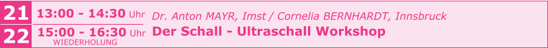 21 13:00 - 14:30 Uhr 22 15:00 - 16:30 Uhr Dr. Anton MAYR, Imst / Cornelia BERNHARDT, Innsbruck Der Schall - Ultraschall Workshop      WIEDERHOLUNG