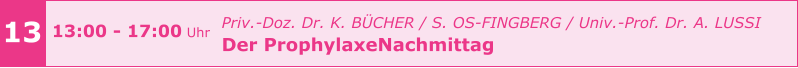 13 13:00 - 17:00 Uhr    				Priv.-Doz. Dr. K. BÜCHER / S. OS-FINGBERG / Univ.-Prof. Dr. A. LUSSI Der ProphylaxeNachmittag