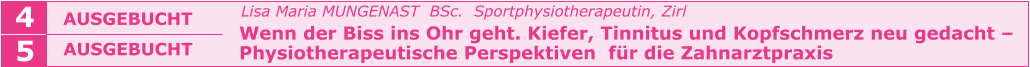 Lisa Maria MUNGENAST  BSc.  Sportphysiotherapeutin, Zirl   Wenn der Biss ins Ohr geht. Kiefer, Tinnitus und Kopfschmerz neu gedacht –   Physiotherapeutische Perspektiven  für die Zahnarztpraxis    AUSGEBUCHT  4 5 AUSGEBUCHT