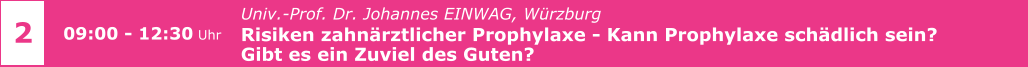 Univ.-Prof. Dr. Johannes EINWAG, Würzburg  Risiken zahnärztlicher Prophylaxe - Kann Prophylaxe schädlich sein?  Gibt es ein Zuviel des Guten?     2 09:00 - 12:30 Uhr