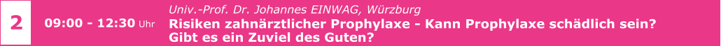 Univ.-Prof. Dr. Johannes EINWAG, Würzburg  Risiken zahnärztlicher Prophylaxe - Kann Prophylaxe schädlich sein?  Gibt es ein Zuviel des Guten?     2 09:00 - 12:30 Uhr